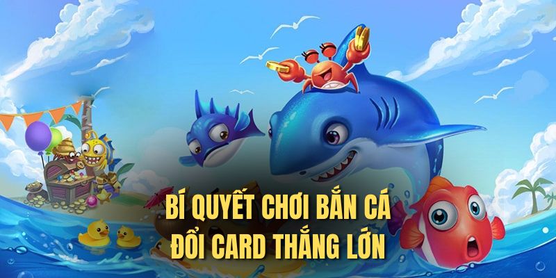 Bí quyết chơi bắn cá đổi Card thắng lớn