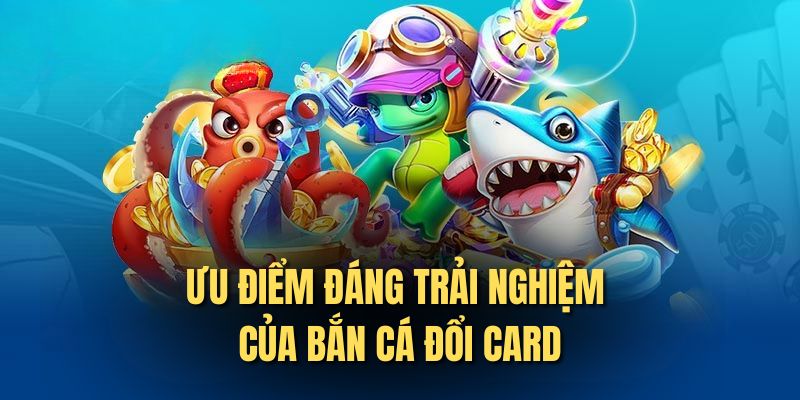 Ưu điểm đáng trải nghiệm của bắn cá đổi Card